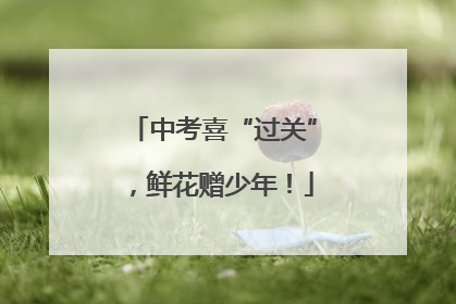 中考喜“过关”，鲜花赠少年！