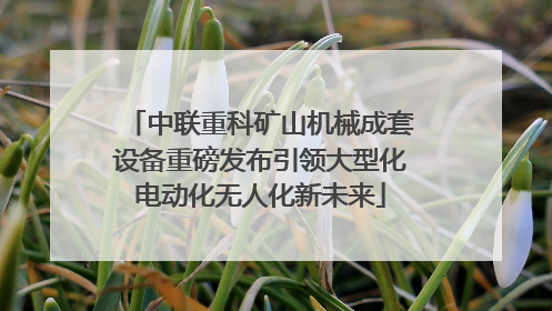 中联重科矿山机械成套设备重磅发布引领大型化电动化无人化新未来