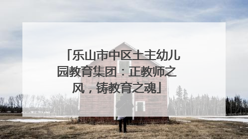 乐山市中区土主幼儿园教育集团：正教师之风，铸教育之魂