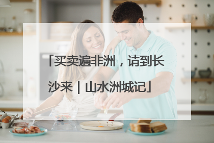 买卖遍非洲，请到长沙来｜山水洲城记