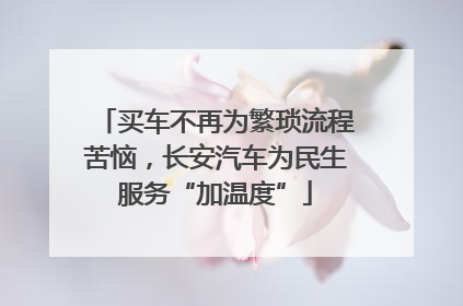 买车不再为繁琐流程苦恼，长安汽车为民生服务“加温度”