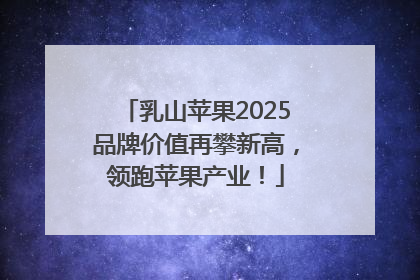 乳山苹果2025品牌价值再攀新高，领跑苹果产业！