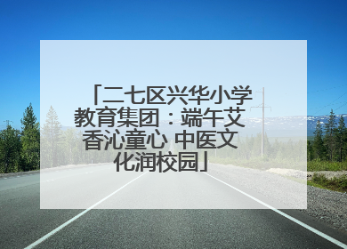 二七区兴华小学教育集团：端午艾香沁童心 中医文化润校园