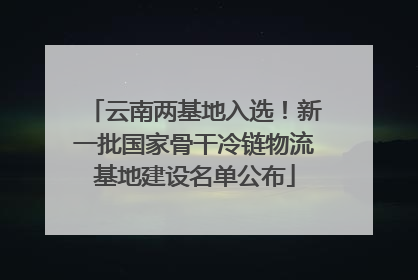 云南两基地入选！新一批国家骨干冷链物流基地建设名单公布