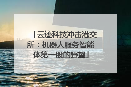 云迹科技冲击港交所：机器人服务智能体第一股的野望