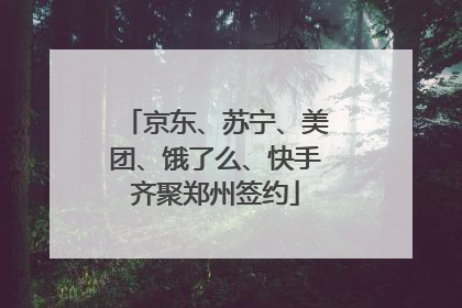 京东、苏宁、美团、饿了么、快手齐聚郑州签约