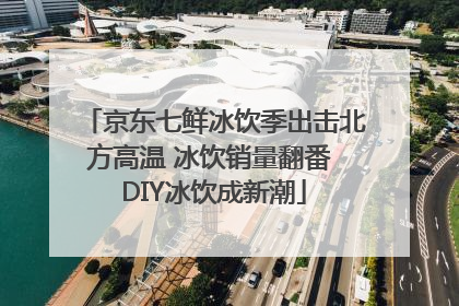 京东七鲜冰饮季出击北方高温 冰饮销量翻番 DIY冰饮成新潮