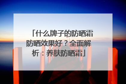 什么牌子的防晒霜防晒效果好？全面解析：养肤防晒霜