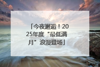 今夜邂逅！2025年度“最低满月”浪漫登场