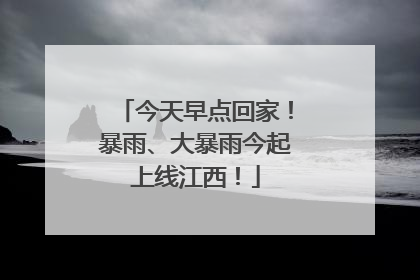 今天早点回家！暴雨、大暴雨今起上线江西！