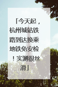 今天起，杭州城站铁路到达换乘地铁免安检！实测很丝滑