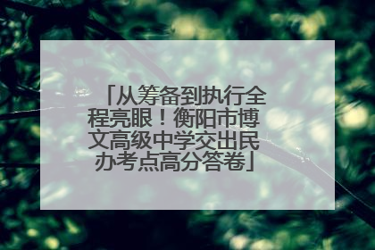 从筹备到执行全程亮眼！衡阳市博文高级中学交出民办考点高分答卷