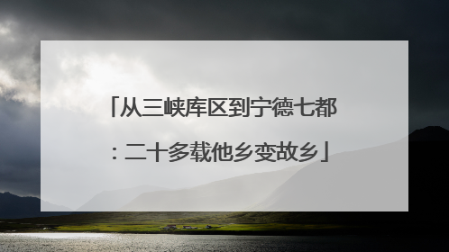 从三峡库区到宁德七都：二十多载他乡变故乡
