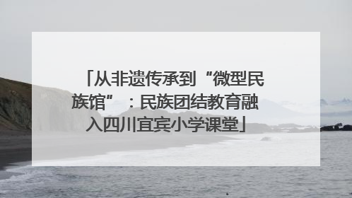 从非遗传承到“微型民族馆”：民族团结教育融入四川宜宾小学课堂