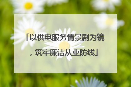 以供电服务情景剧为镜，筑牢廉洁从业防线