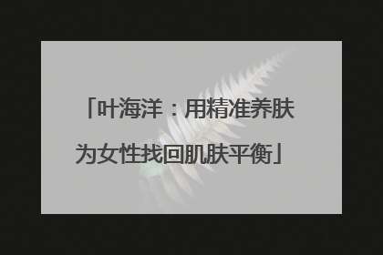 叶海洋：用精准养肤为女性找回肌肤平衡