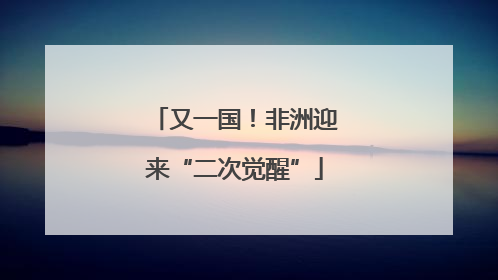 又一国！非洲迎来“二次觉醒”