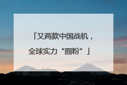 又两款中国战机，全球实力“圈粉”