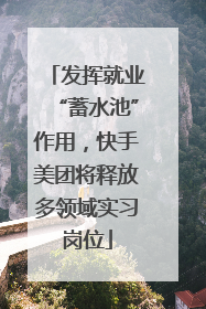 发挥就业“蓄水池”作用，快手美团将释放多领域实习岗位