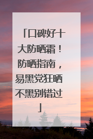 口碑好十大防晒霜！防晒指南，易黑党狂晒不黑别错过