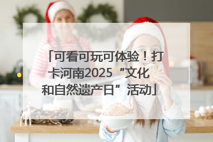 可看可玩可体验！打卡河南2025“文化和自然遗产日”活动