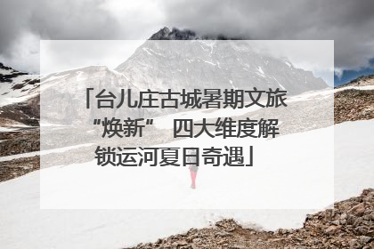 台儿庄古城暑期文旅“焕新” 四大维度解锁运河夏日奇遇