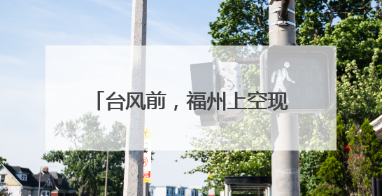 台风前，福州上空现奇观，刷屏朋友圈！