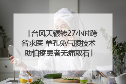 台风天辗转27小时跨省求医 单孔免气腹技术助怕疼患者无痛取石