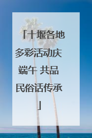 十堰各地多彩活动庆端午 共品民俗话传承