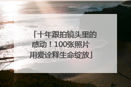 十年跟拍镜头里的感动！100张照片用爱诠释生命绽放