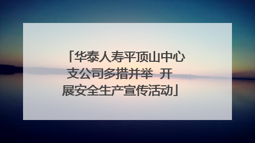 华泰人寿平顶山中心支公司多措并举  开展安全生产宣传活动