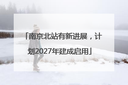 南京北站有新进展，计划2027年建成启用