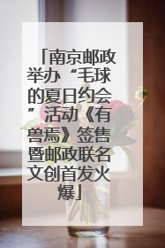 南京邮政举办“毛球的夏日约会”活动《有兽焉》签售暨邮政联名文创首发火爆