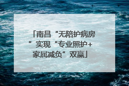 南昌“无陪护病房”实现“专业照护+家属减负”双赢