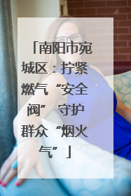 南阳市宛城区：拧紧燃气“安全阀” 守护群众“烟火气”