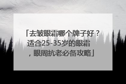 去皱眼霜哪个牌子好？适合25-35岁的眼霜，眼周抗老必备攻略