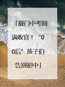 厦门中考圆满收官！“00后”孩子们告别初中