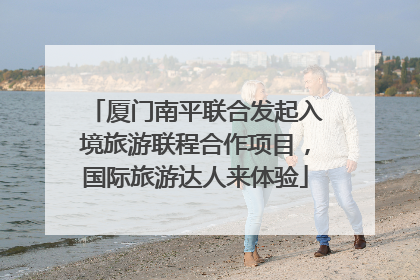 厦门南平联合发起入境旅游联程合作项目，国际旅游达人来体验