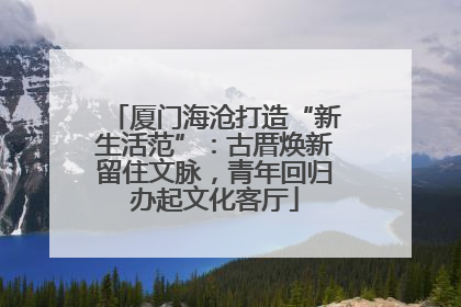 厦门海沧打造“新生活范”：古厝焕新留住文脉，青年回归办起文化客厅