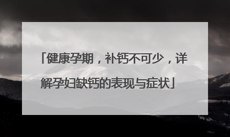 健康孕期，补钙不可少，详解孕妇缺钙的表现与症状
