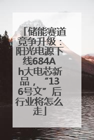 储能赛道竞争升级：阳光电源下线684Ah大电芯新品，“136号文”后行业将怎么走