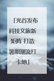 光谷发布科技文旅新矩阵 打造暑期潮流打卡地