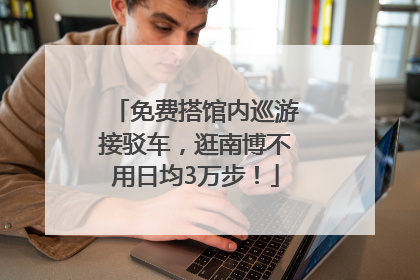 免费搭馆内巡游接驳车，逛南博不用日均3万步！