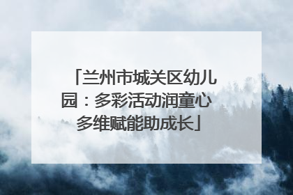 兰州市城关区幼儿园：多彩活动润童心 多维赋能助成长