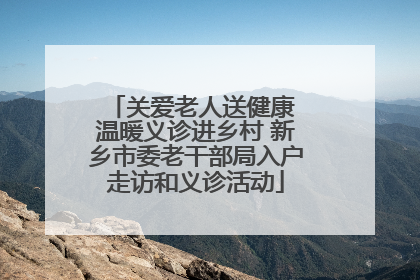 关爱老人送健康 温暖义诊进乡村 新乡市委老干部局入户走访和义诊活动