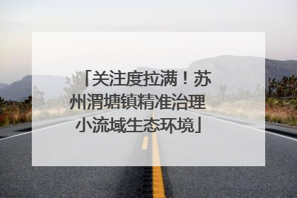 关注度拉满！苏州渭塘镇精准治理小流域生态环境