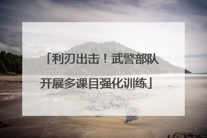 利刃出击！武警部队开展多课目强化训练