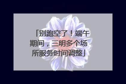别跑空了！端午期间，三明多个场所服务时间调整