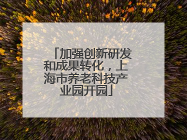 加强创新研发和成果转化，上海市养老科技产业园开园