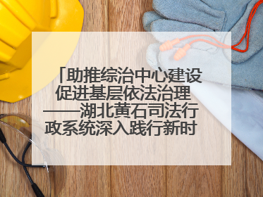 助推综治中心建设 促进基层依法治理——湖北黄石司法行政系统深入践行新时代枫桥经验